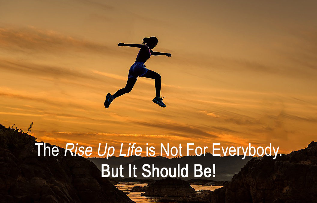 The Rise Up Life is Not for Everybody.  But Should Be!